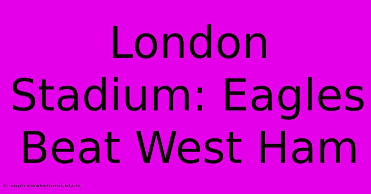 London Stadium: Eagles Beat West Ham