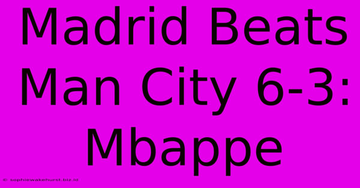 Madrid Beats Man City 6-3: Mbappe