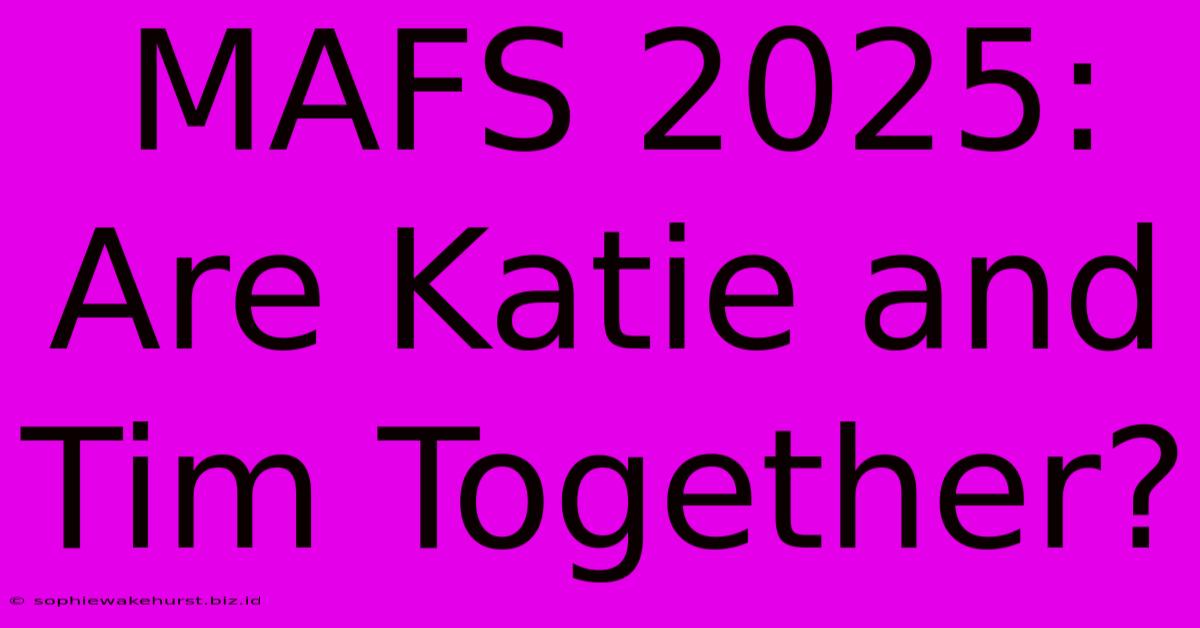 MAFS 2025: Are Katie And Tim Together?