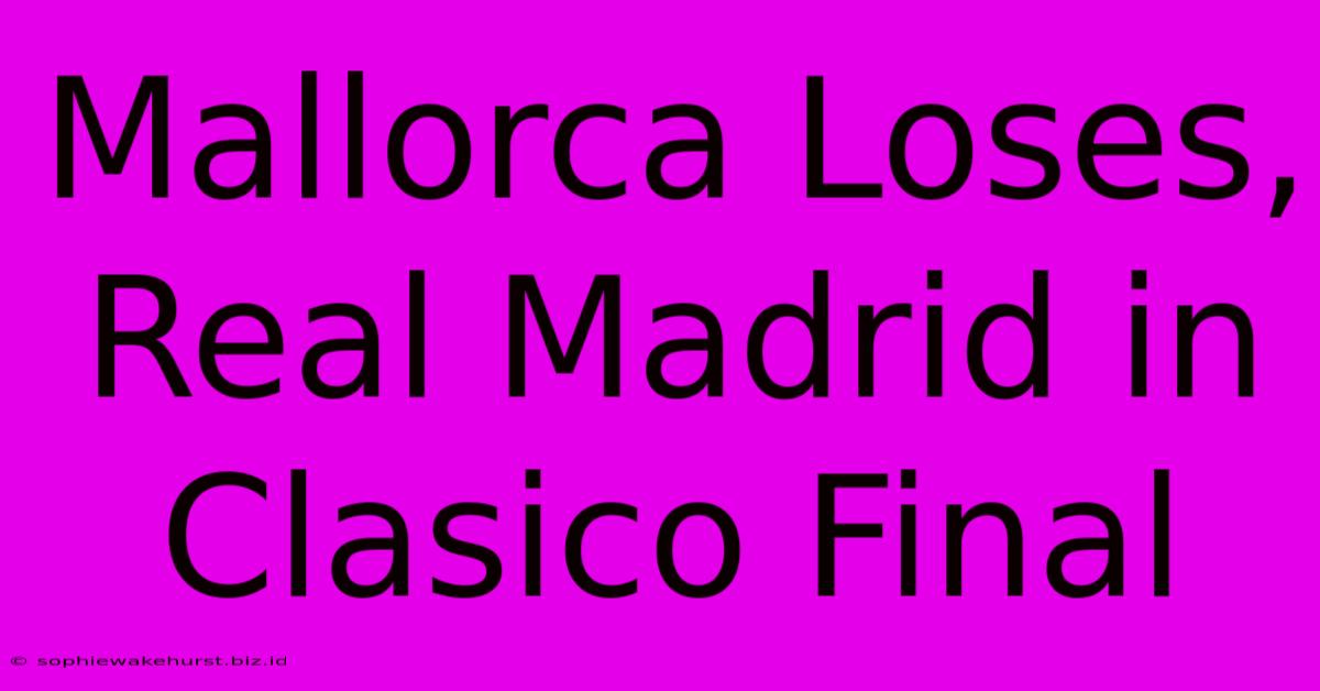 Mallorca Loses, Real Madrid In Clasico Final