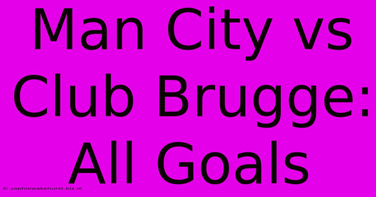 Man City Vs Club Brugge: All Goals