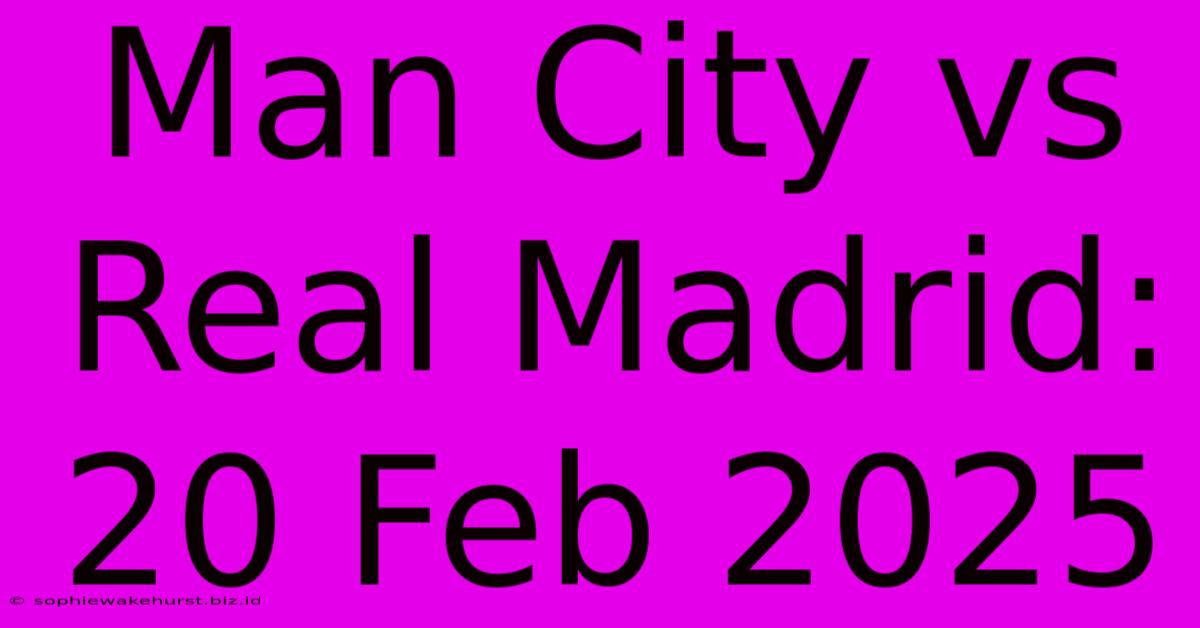 Man City Vs Real Madrid: 20 Feb 2025