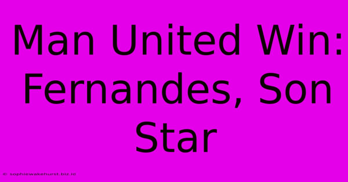 Man United Win: Fernandes, Son Star