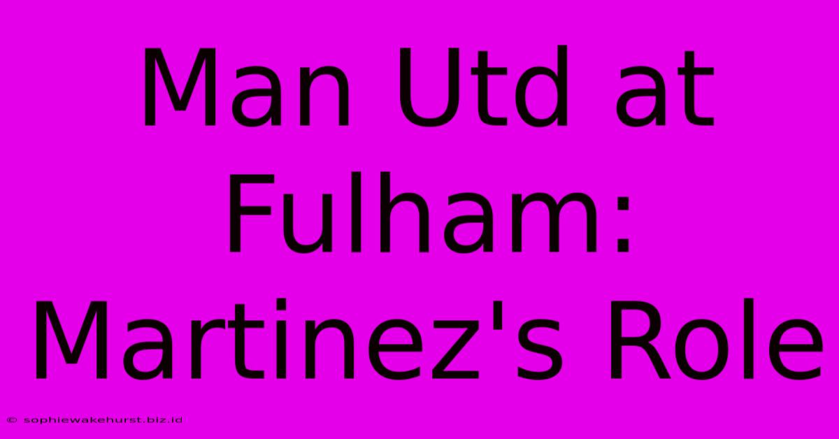 Man Utd At Fulham: Martinez's Role