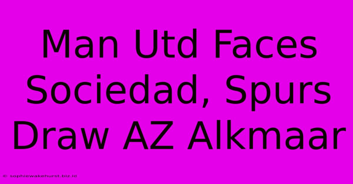 Man Utd Faces Sociedad, Spurs Draw AZ Alkmaar