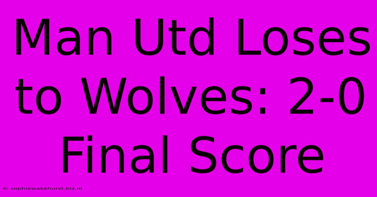 Man Utd Loses To Wolves: 2-0 Final Score