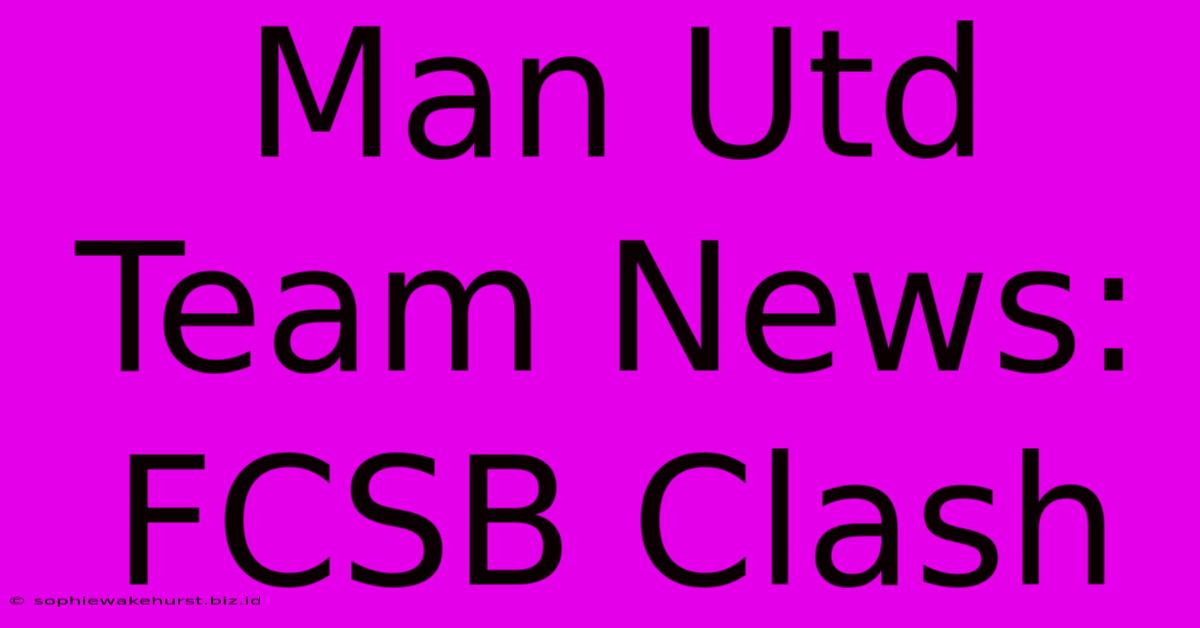 Man Utd Team News: FCSB Clash