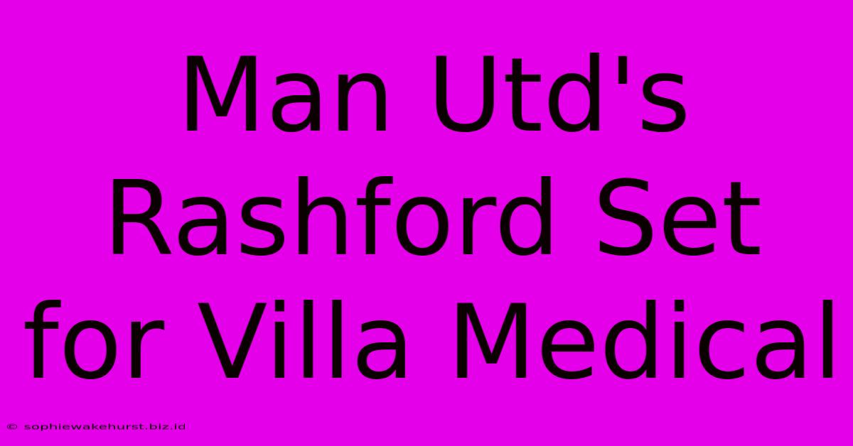 Man Utd's Rashford Set For Villa Medical