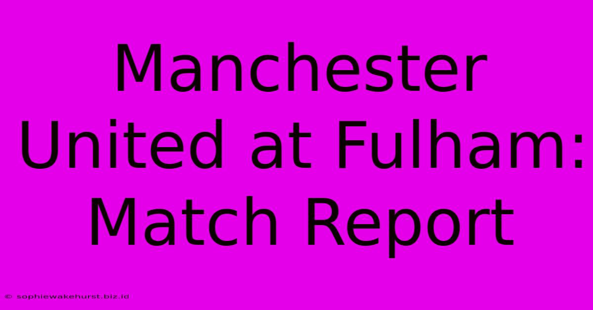 Manchester United At Fulham: Match Report