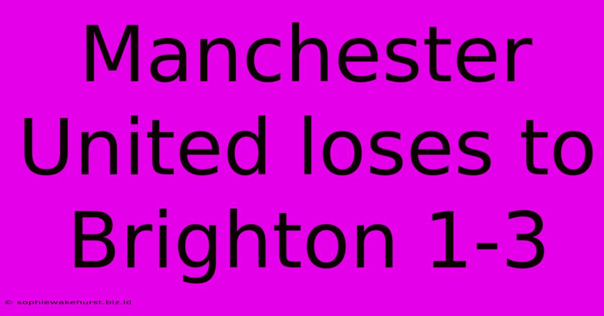 Manchester United Loses To Brighton 1-3