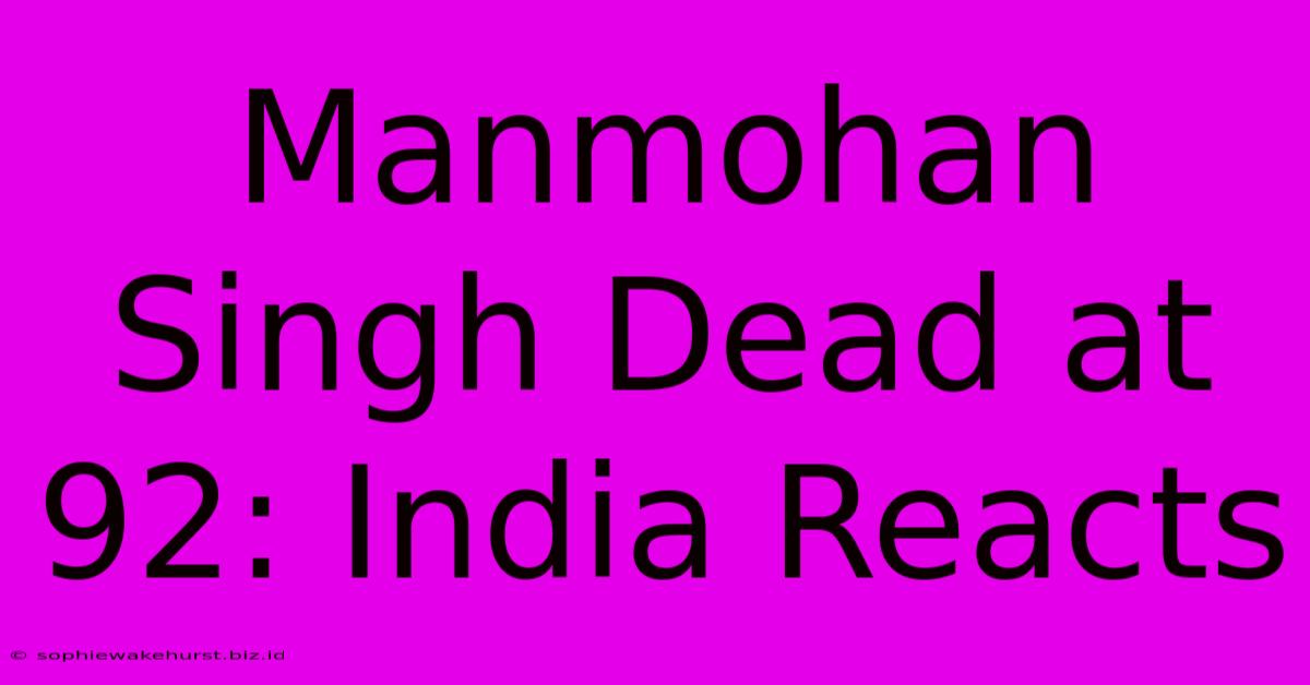 Manmohan Singh Dead At 92: India Reacts