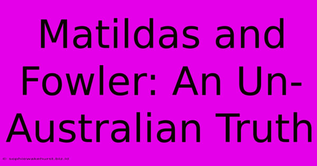 Matildas And Fowler: An Un-Australian Truth