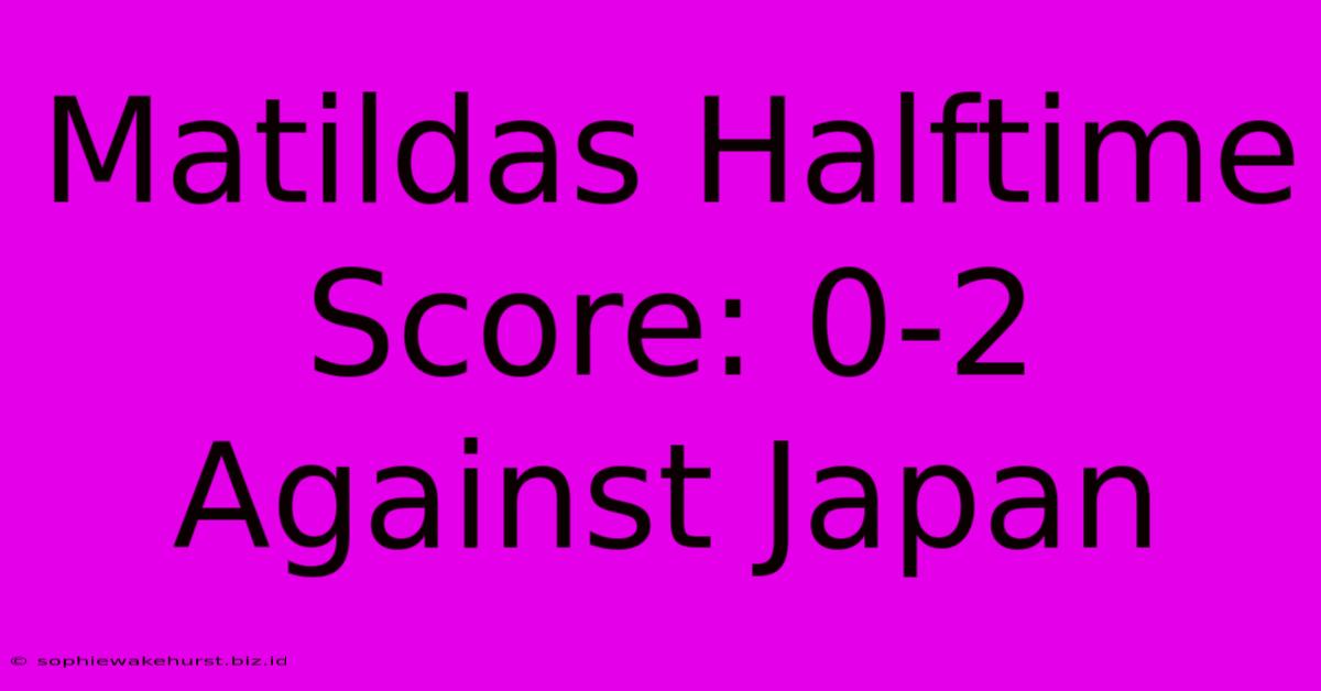 Matildas Halftime Score: 0-2 Against Japan