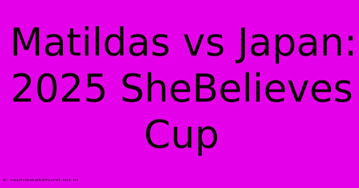 Matildas Vs Japan: 2025 SheBelieves Cup