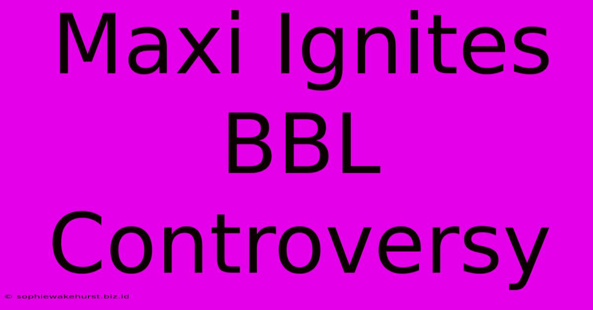 Maxi Ignites BBL Controversy