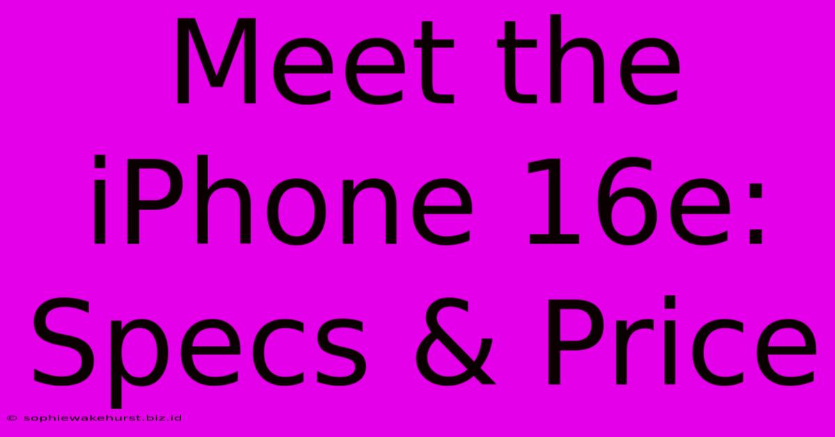 Meet The IPhone 16e: Specs & Price