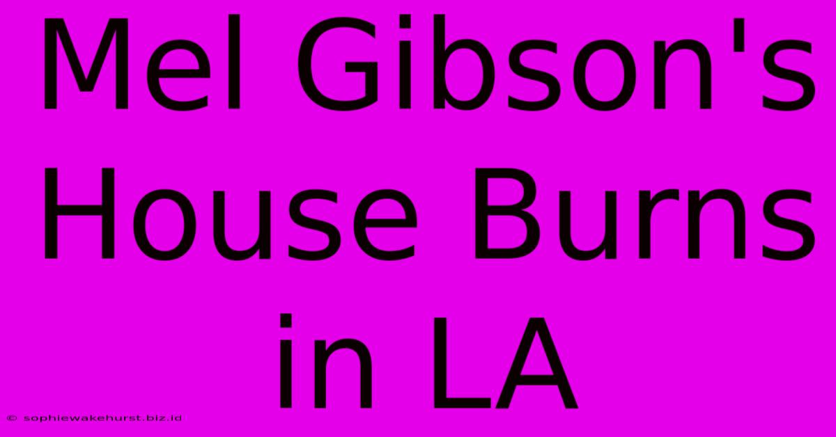 Mel Gibson's House Burns In LA