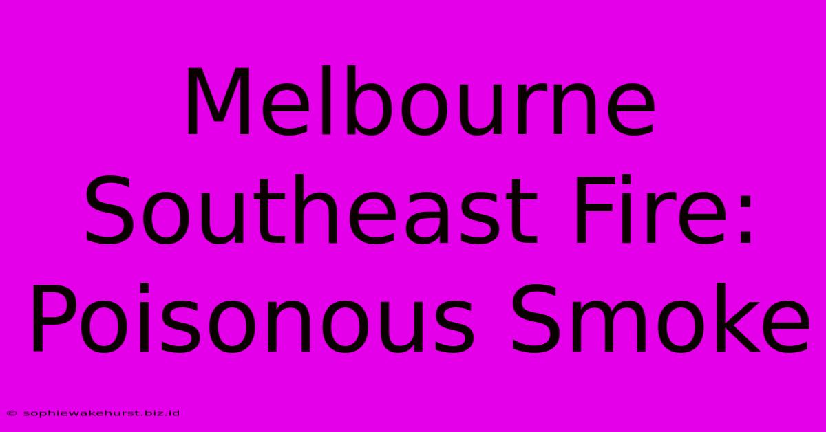 Melbourne Southeast Fire: Poisonous Smoke