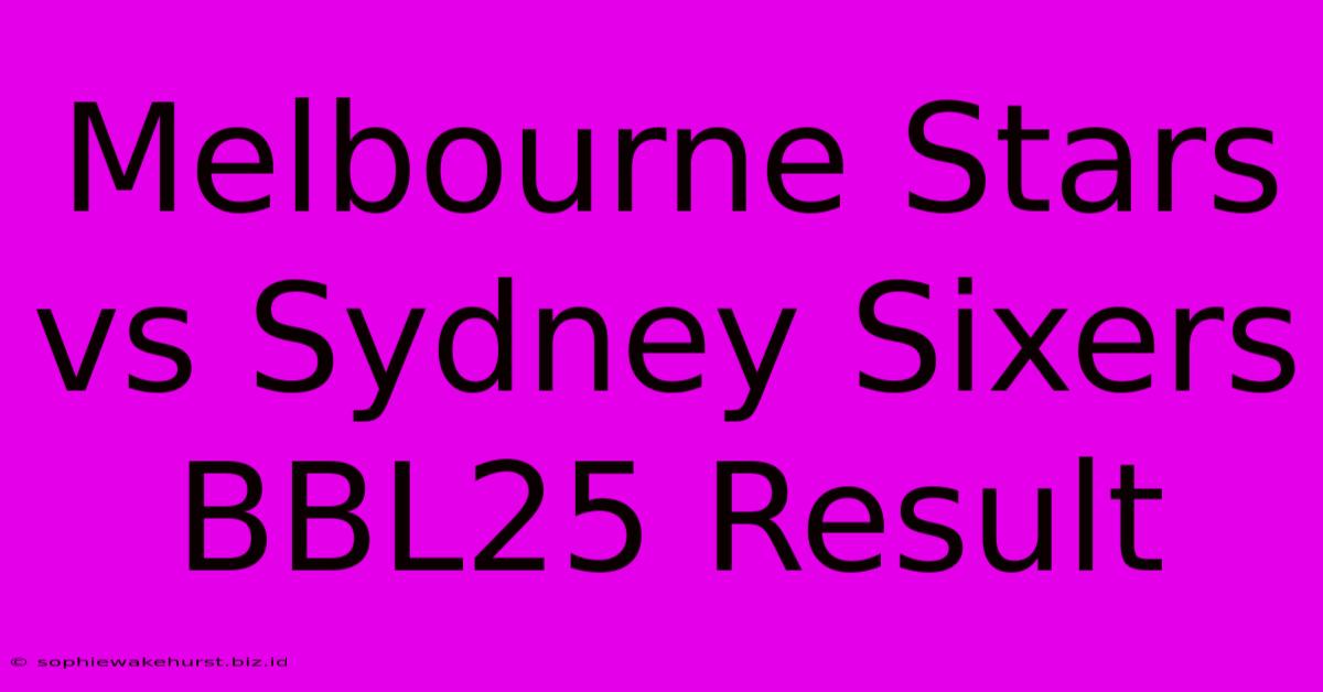 Melbourne Stars Vs Sydney Sixers BBL25 Result