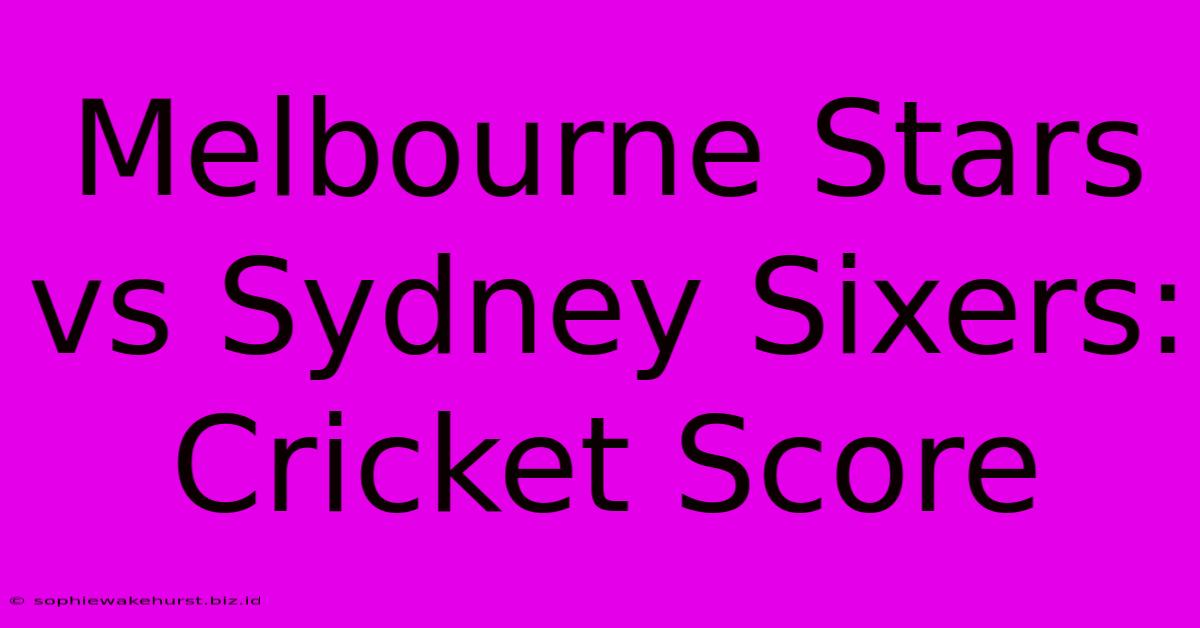 Melbourne Stars Vs Sydney Sixers: Cricket Score