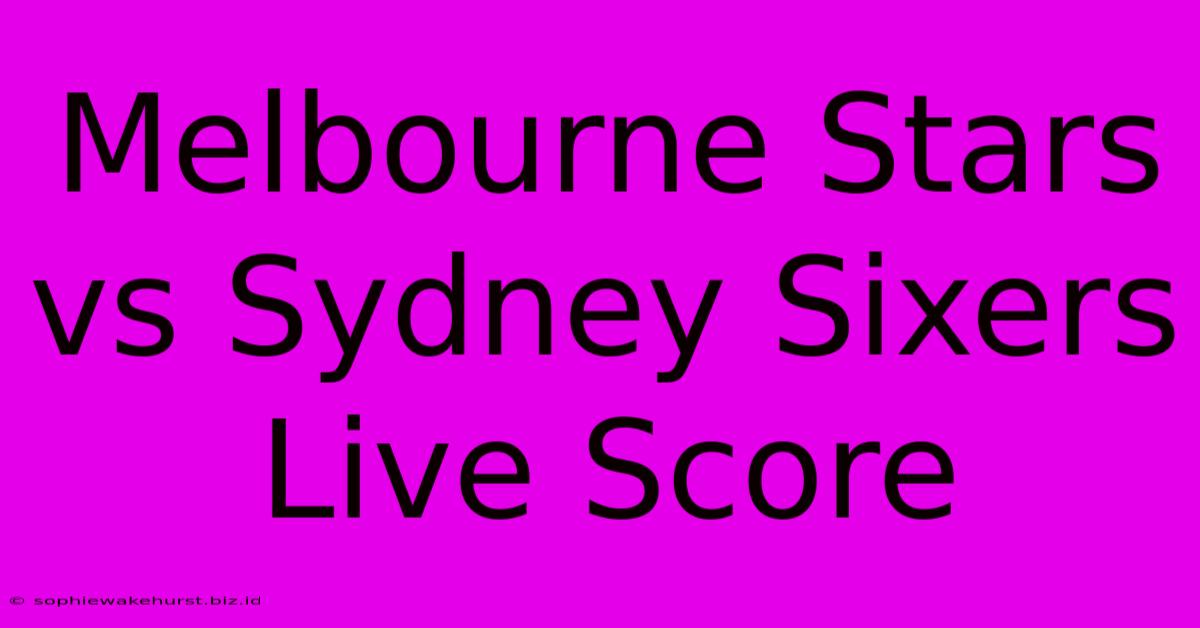 Melbourne Stars Vs Sydney Sixers Live Score