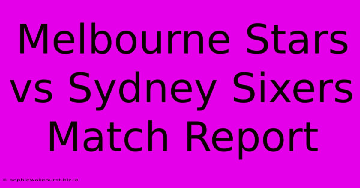 Melbourne Stars Vs Sydney Sixers Match Report