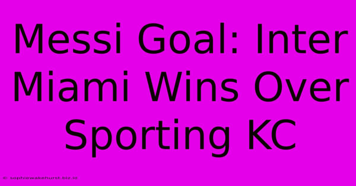 Messi Goal: Inter Miami Wins Over Sporting KC