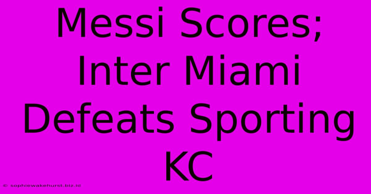 Messi Scores; Inter Miami Defeats Sporting KC