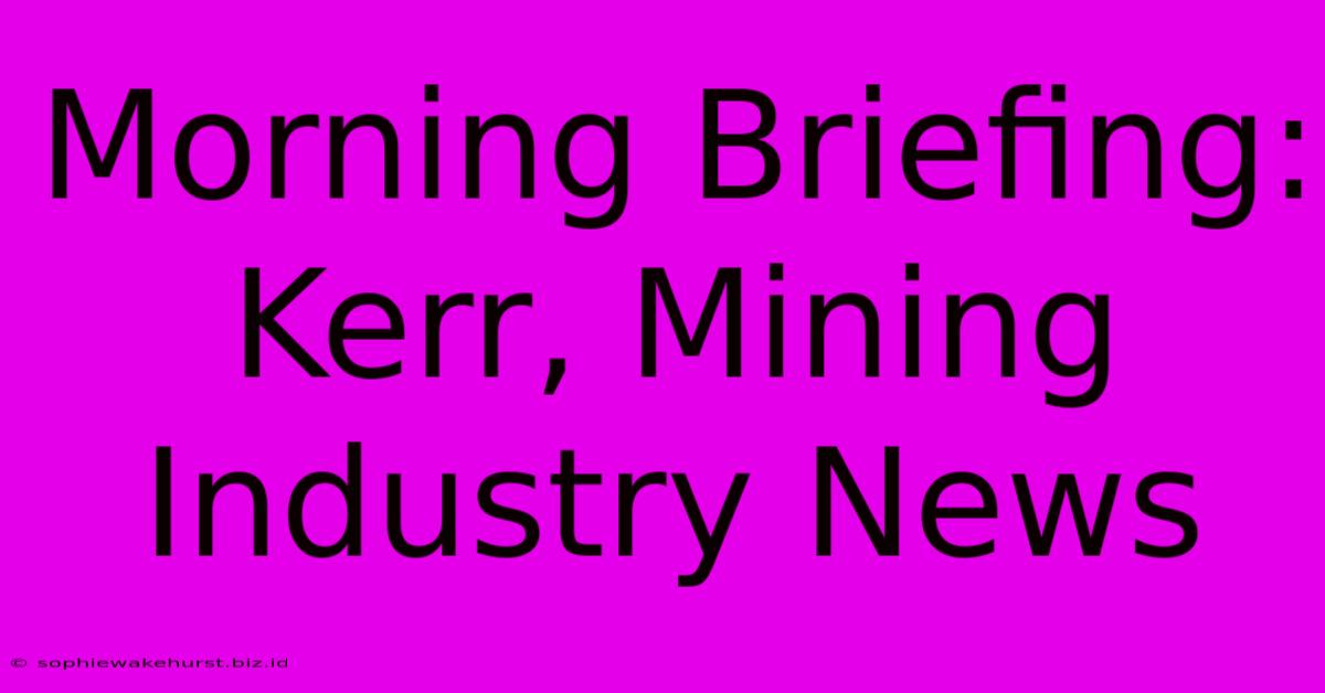 Morning Briefing: Kerr, Mining Industry News