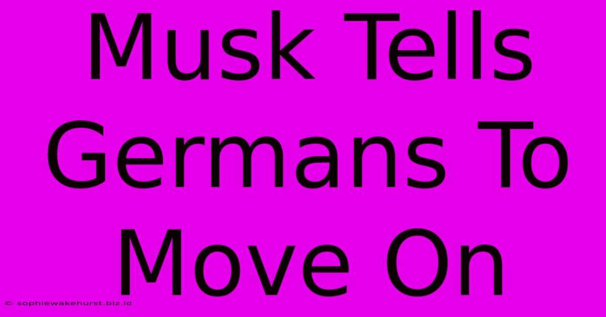 Musk Tells Germans To Move On