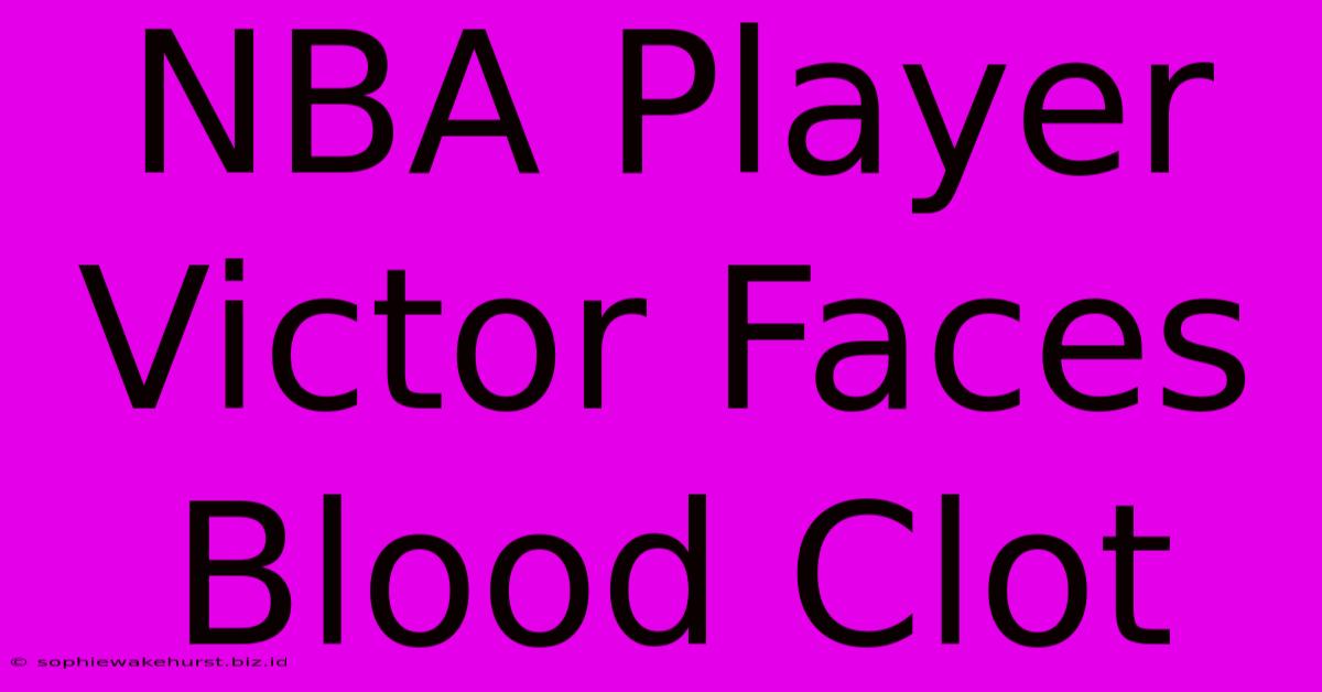 NBA Player Victor Faces Blood Clot