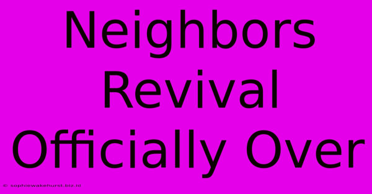 Neighbors Revival Officially Over