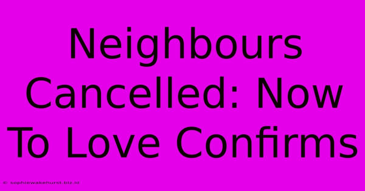 Neighbours Cancelled: Now To Love Confirms