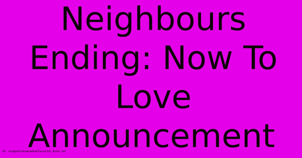 Neighbours Ending: Now To Love Announcement