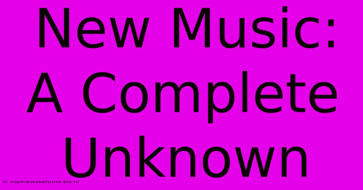 New Music: A Complete Unknown