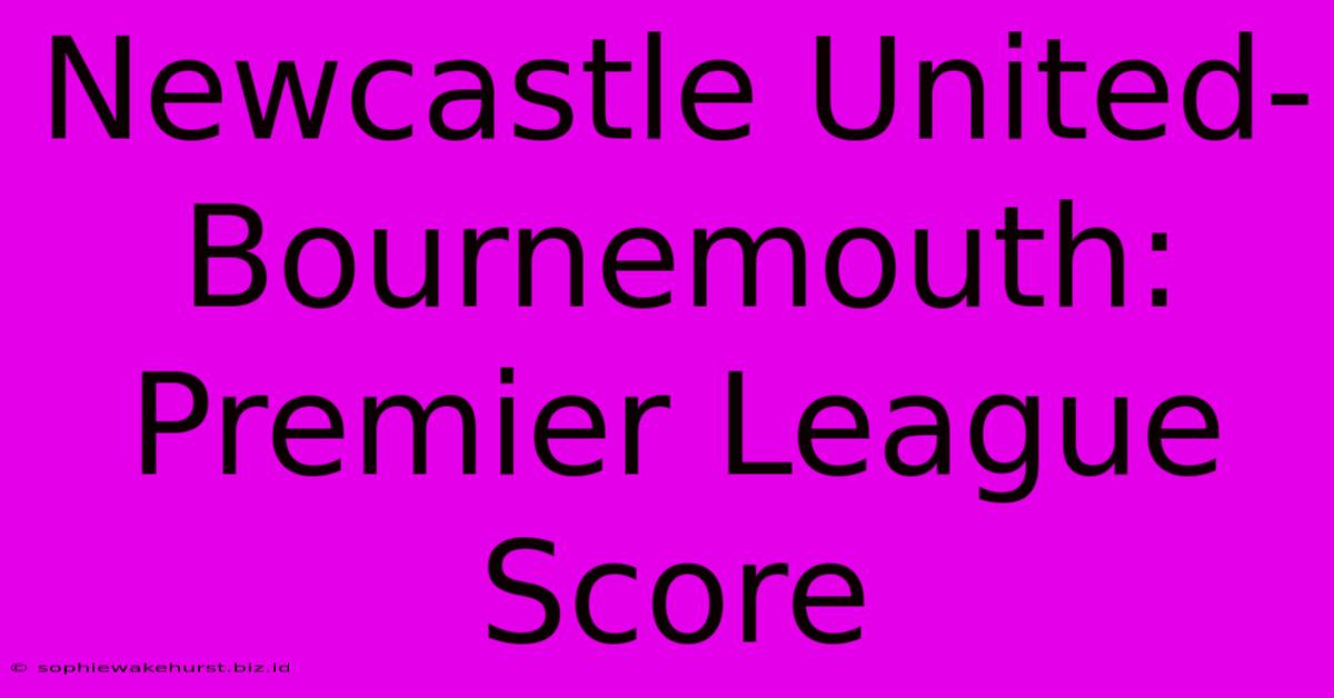 Newcastle United-Bournemouth: Premier League Score