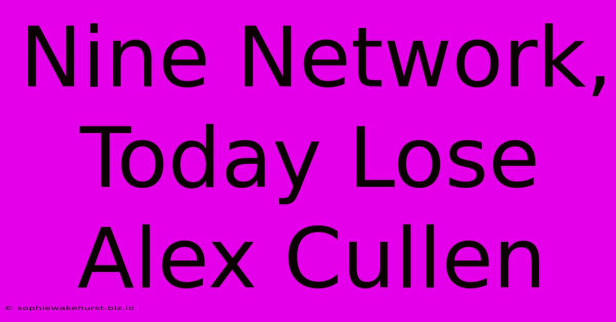 Nine Network, Today Lose Alex Cullen