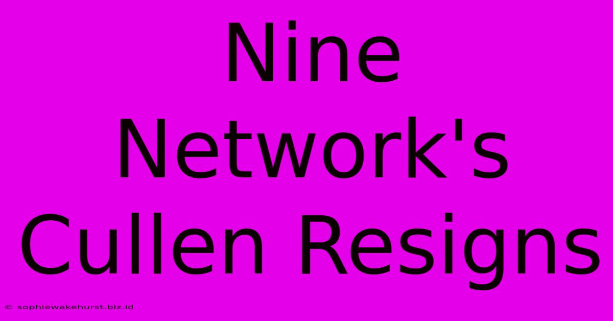 Nine Network's Cullen Resigns