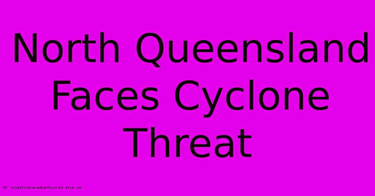 North Queensland Faces Cyclone Threat