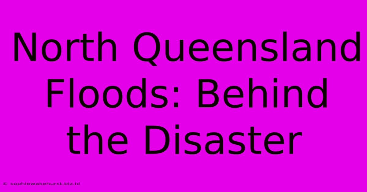 North Queensland Floods: Behind The Disaster