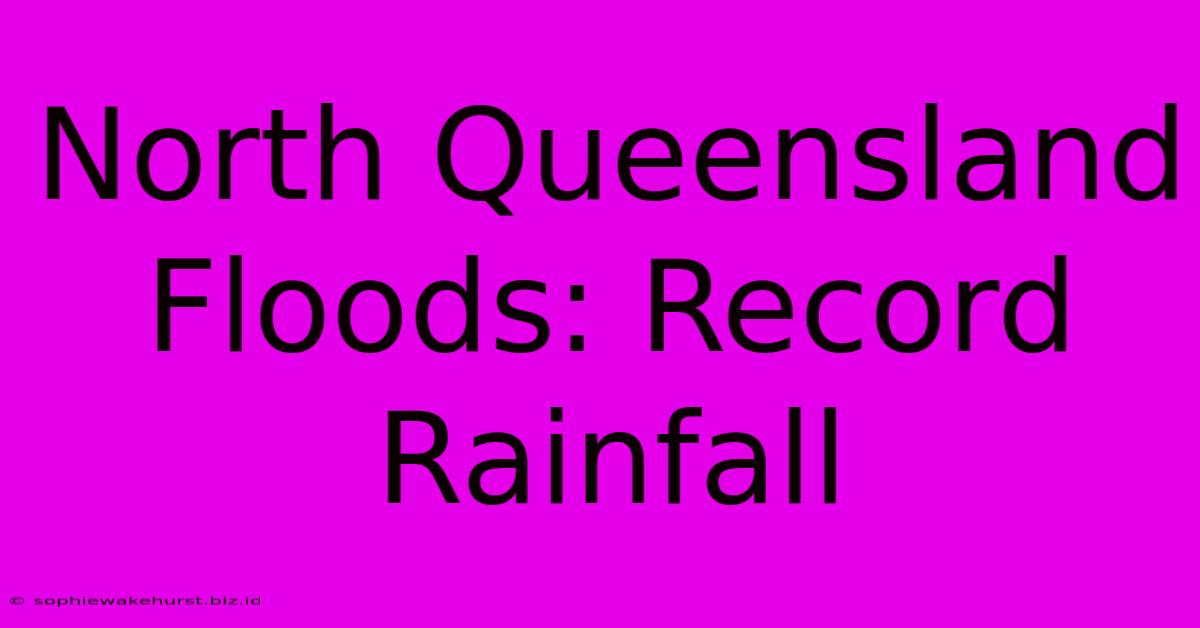 North Queensland Floods: Record Rainfall