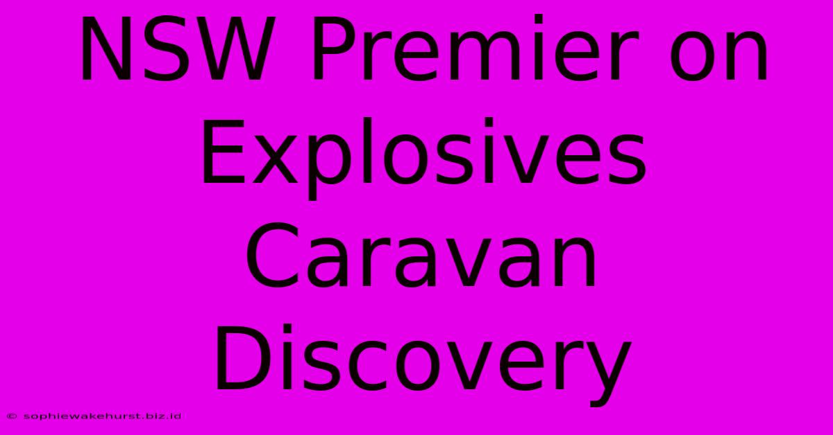 NSW Premier On Explosives Caravan Discovery