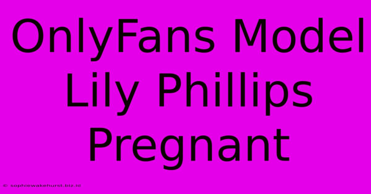 OnlyFans Model Lily Phillips Pregnant