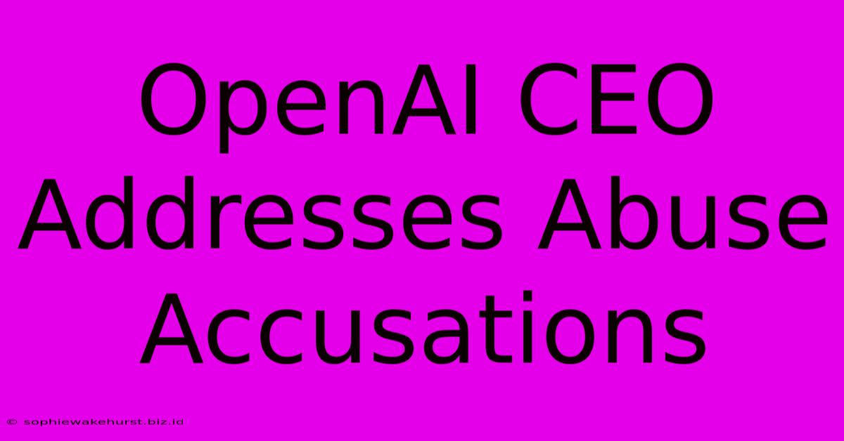 OpenAI CEO Addresses Abuse Accusations