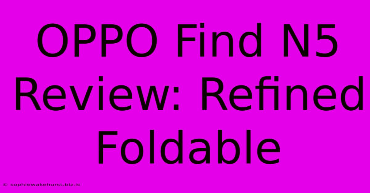 OPPO Find N5 Review: Refined Foldable