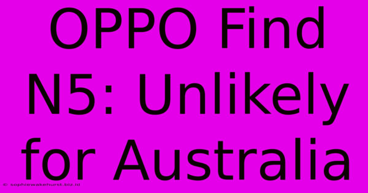 OPPO Find N5: Unlikely For Australia