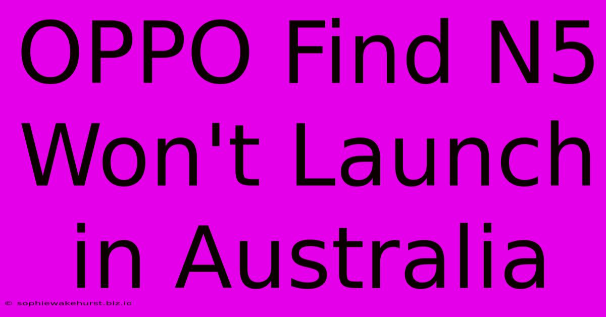 OPPO Find N5 Won't Launch In Australia