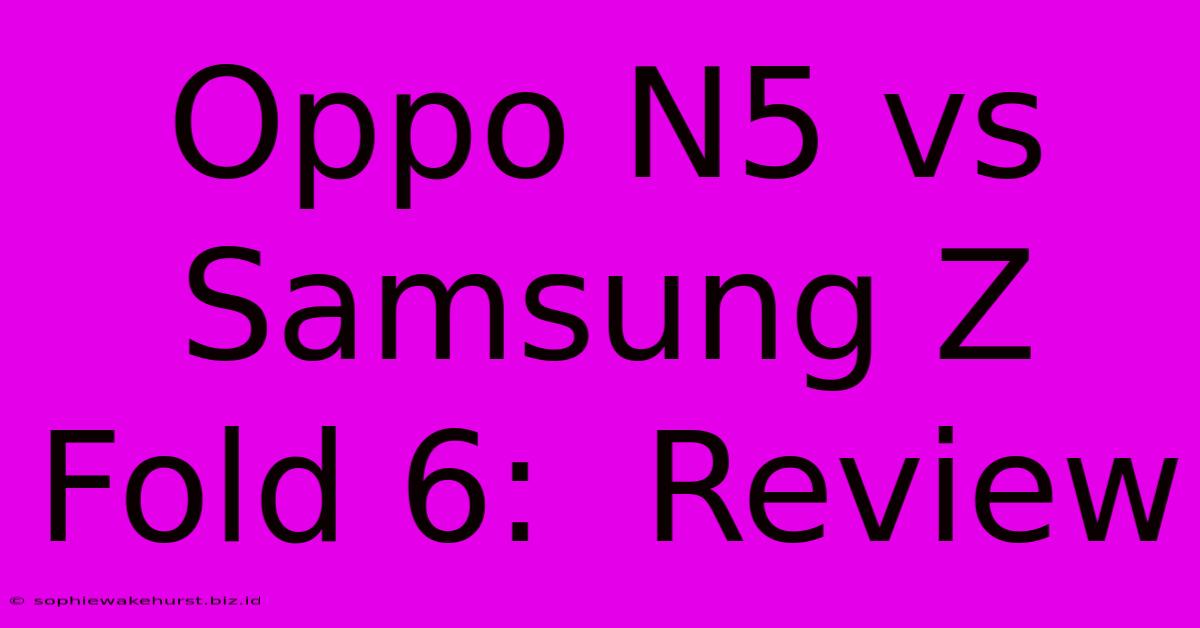 Oppo N5 Vs Samsung Z Fold 6:  Review