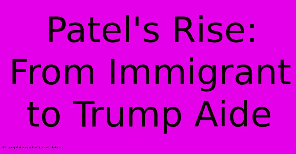 Patel's Rise: From Immigrant To Trump Aide