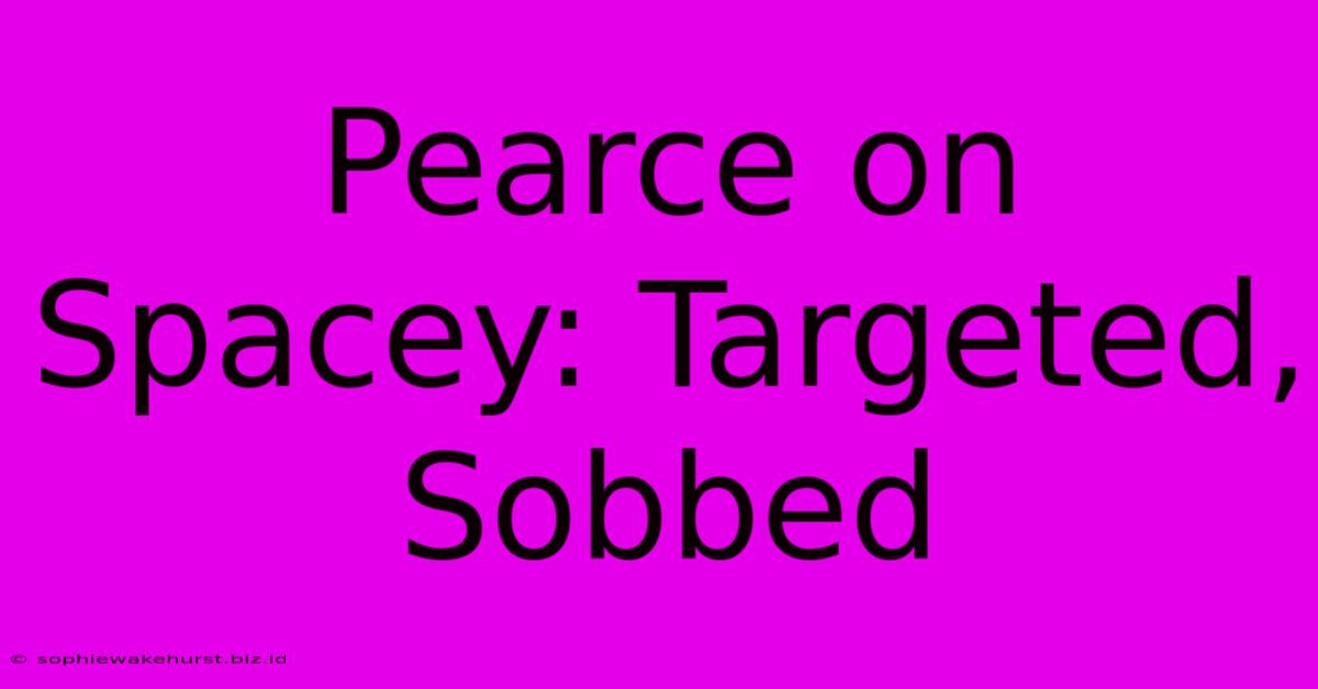 Pearce On Spacey: Targeted, Sobbed